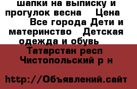 шапки на выписку и прогулок весна  › Цена ­ 500 - Все города Дети и материнство » Детская одежда и обувь   . Татарстан респ.,Чистопольский р-н